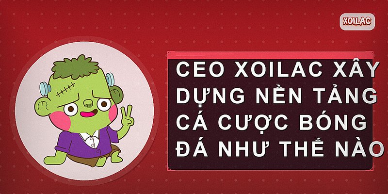 CEO Xoilac xây dựng nền tảng cá cược bóng đá như thế nào