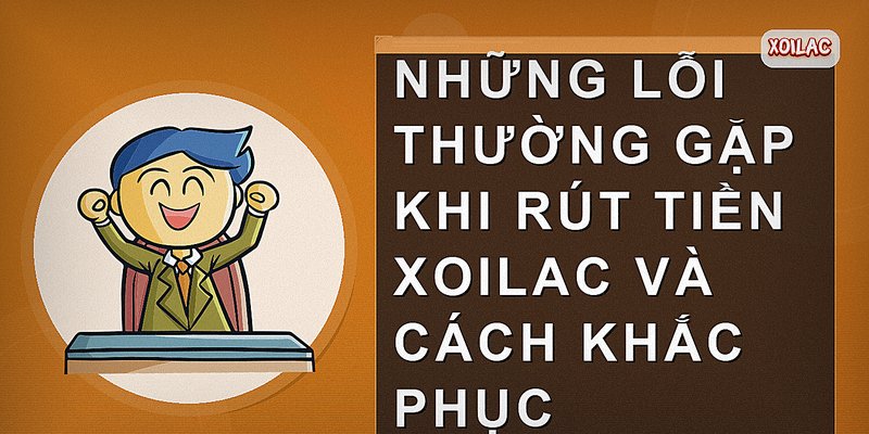 Những lỗi thường gặp khi rút tiền Xoilac và cách khắc phục